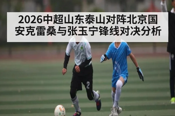 2026中超山东泰山对阵北京国安克雷桑与张玉宁锋线对决分析（kaiyun）