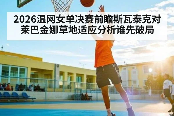 2026温网女单决赛前瞻斯瓦泰克对莱巴金娜草地适应分析谁先破局（kaiyun）