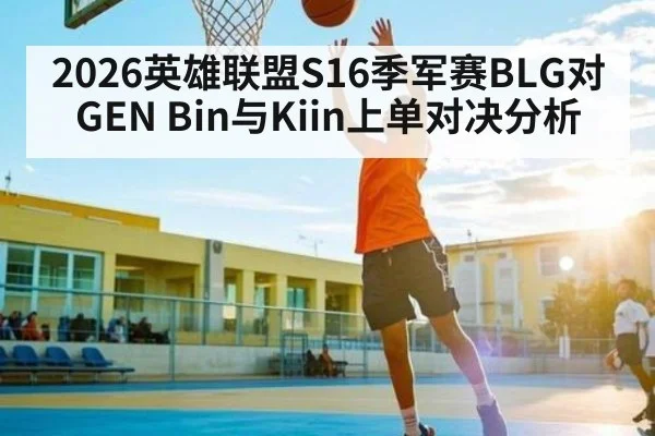 2026英雄联盟S16季军赛BLG对GEN Bin与Kiin上单对决分析（kaiyun）