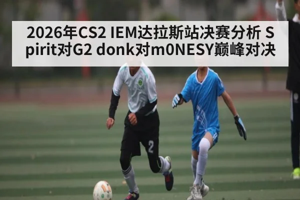 2026年CS2 IEM达拉斯站决赛分析 Spirit对G2 donk对m0NESY巅峰对决（kaiyun）