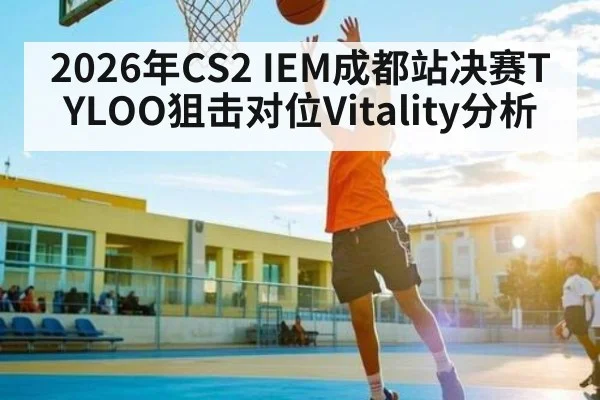 2026年CS2 IEM成都站决赛TYLOO狙击对位Vitality分析（kaiyun）